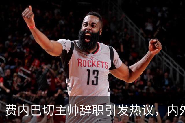费内巴切主帅辞职引发热议，内外压力聚焦俱乐部管理